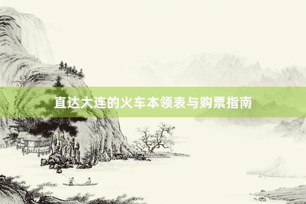 直达大连的火车本领表与购票指南