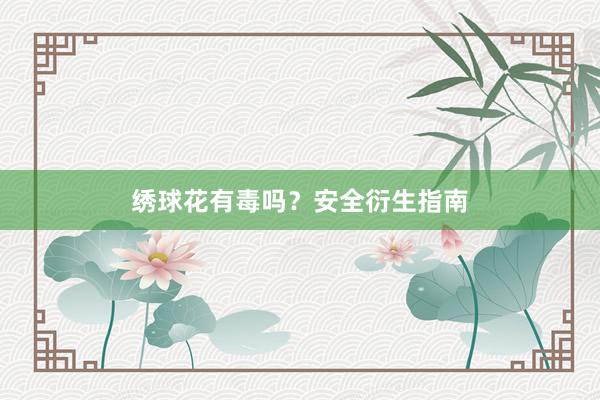 绣球花有毒吗？安全衍生指南