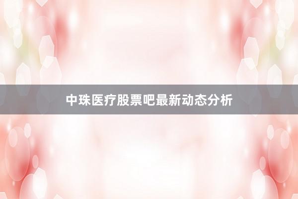 中珠医疗股票吧最新动态分析