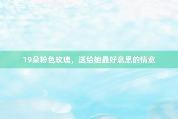 19朵粉色玫瑰，送给她最好意思的情意