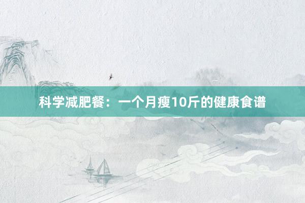 科学减肥餐：一个月瘦10斤的健康食谱